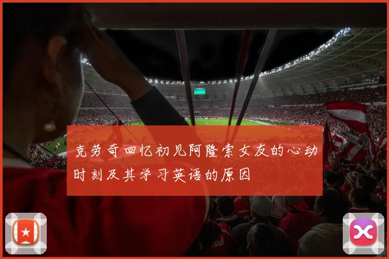 克劳奇回忆初见阿隆索女友的心动时刻及其学习英语的原因