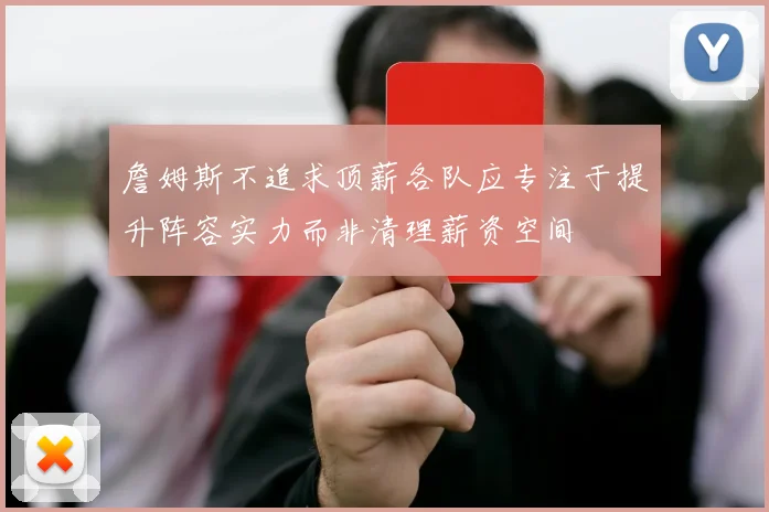 詹姆斯不追求顶薪各队应专注于提升阵容实力而非清理薪资空间
