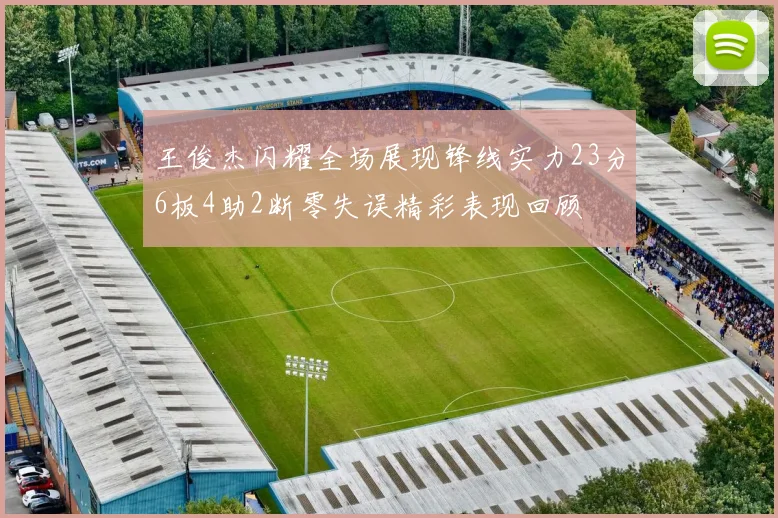 王俊杰闪耀全场展现锋线实力23分6板4助2断零失误精彩表现回顾