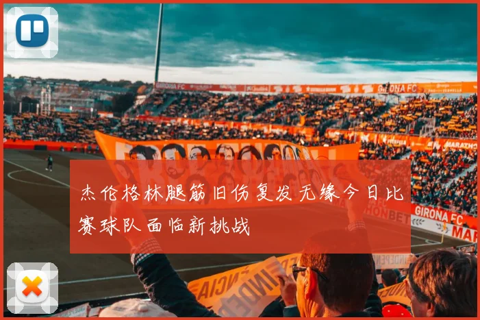 杰伦格林腿筋旧伤复发无缘今日比赛球队面临新挑战