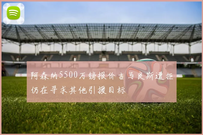 阿森纳5500万镑报价吉马良斯遭拒仍在寻求其他引援目标