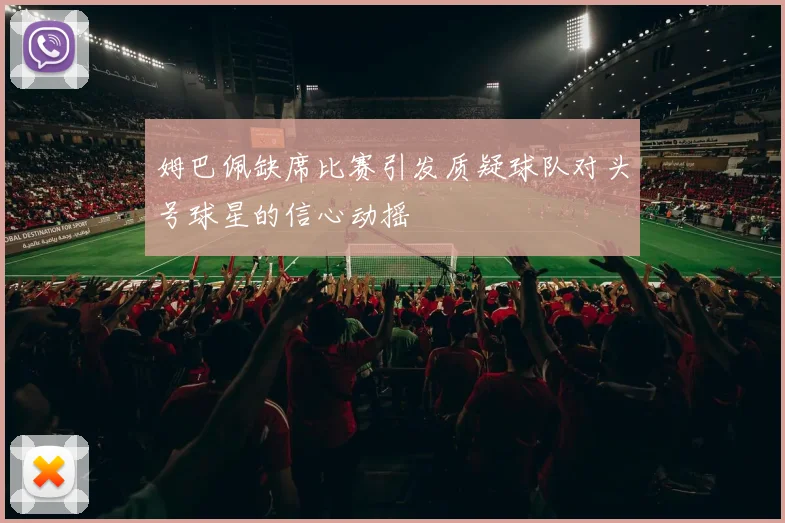 姆巴佩缺席比赛引发质疑球队对头号球星的信心动摇