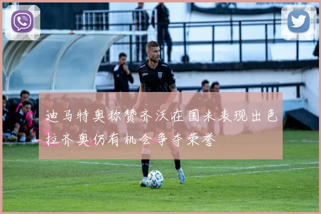 迪马特奥称赞齐沃在国米表现出色拉齐奥仍有机会争夺荣誉