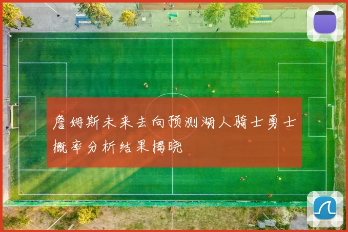 詹姆斯未来去向预测湖人骑士勇士概率分析结果揭晓