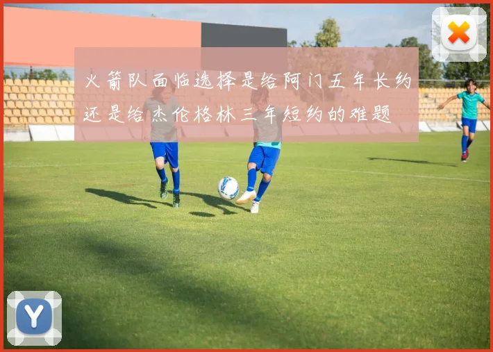 火箭队面临选择是给阿门五年长约还是给杰伦格林三年短约的难题