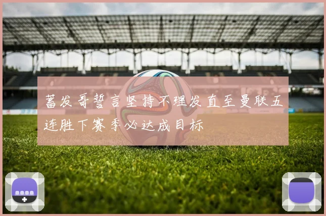 蓄发哥誓言坚持不理发直至曼联五连胜下赛季必达成目标