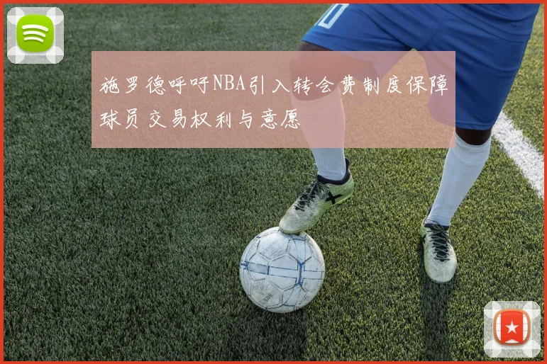 施罗德呼吁NBA引入转会费制度保障球员交易权利与意愿