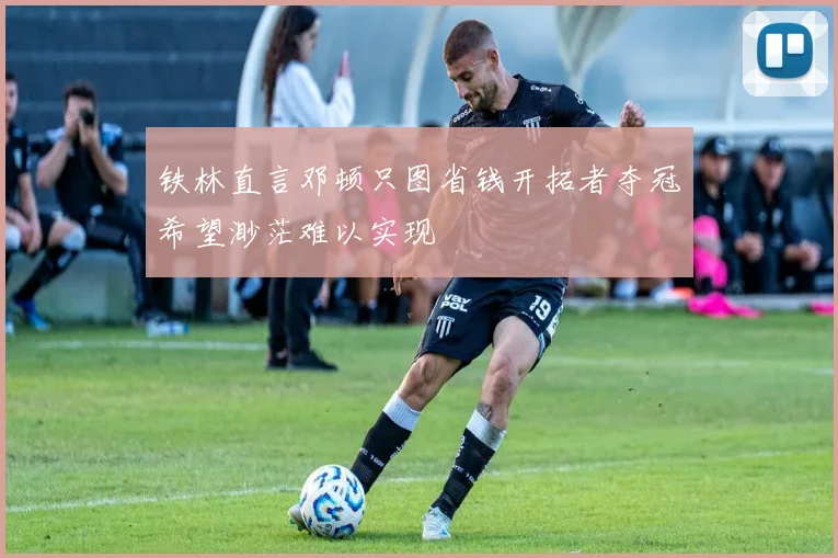 铁林直言邓顿只图省钱开拓者夺冠希望渺茫难以实现