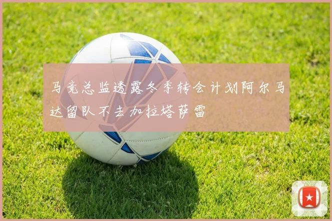 马竞总监透露冬季转会计划阿尔马达留队不去加拉塔萨雷