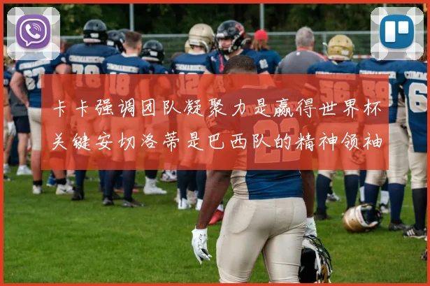 卡卡强调团队凝聚力是赢得世界杯关键安切洛蒂是巴西队的精神领袖