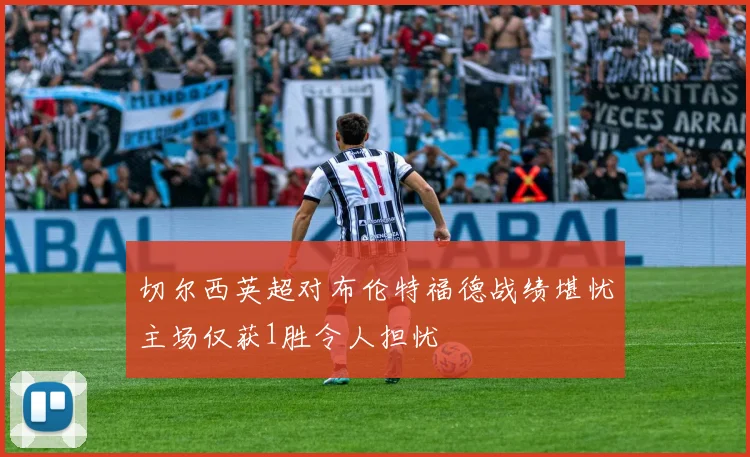 切尔西英超对布伦特福德战绩堪忧主场仅获1胜令人担忧
