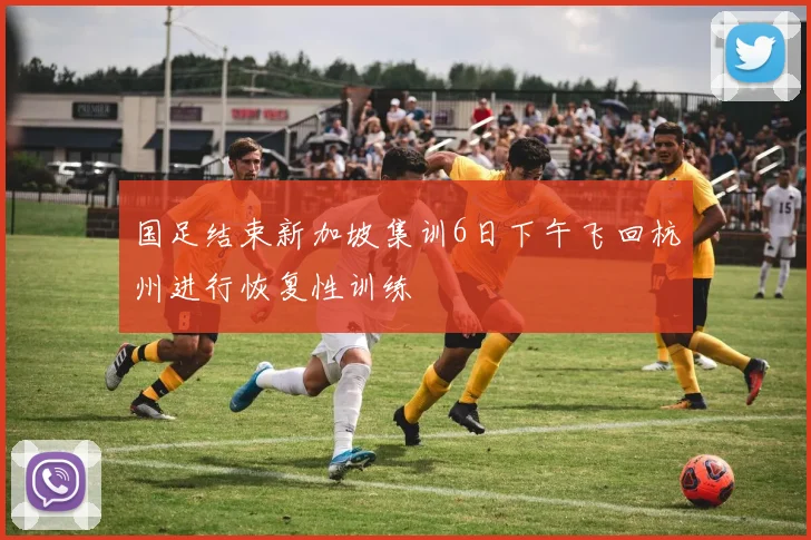 国足结束新加坡集训6日下午飞回杭州进行恢复性训练