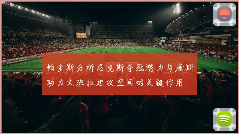 帕金斯分析尼克斯夺冠潜力与唐斯助力文班拉进攻空间的关键作用